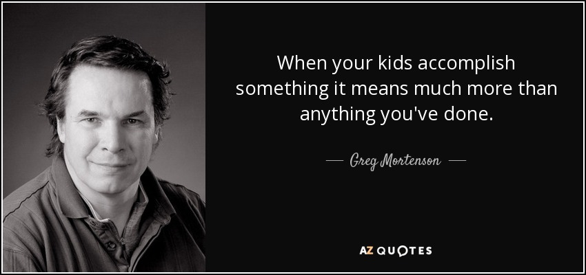 When your kids accomplish something it means much more than anything you've done. - Greg Mortenson
