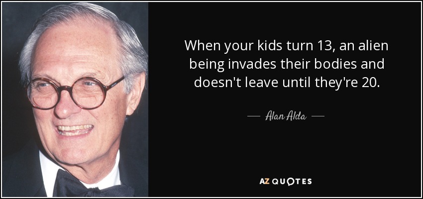 When your kids turn 13, an alien being invades their bodies and doesn't leave until they're 20. - Alan Alda