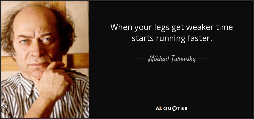 When your legs get weaker time starts running faster. - Mikhail Turovsky