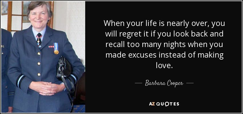 When your life is nearly over, you will regret it if you look back and recall too many nights when you made excuses instead of making love. - Barbara Cooper