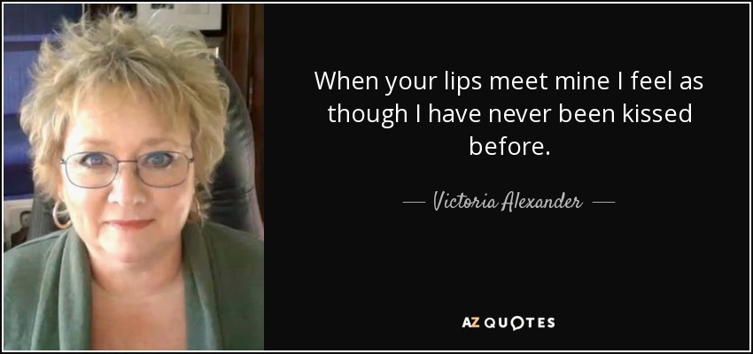 When your lips meet mine I feel as though I have never been kissed before. - Victoria Alexander