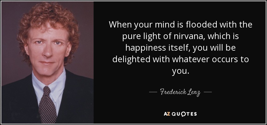 When your mind is flooded with the pure light of nirvana, which is happiness itself, you will be delighted with whatever occurs to you. - Frederick Lenz