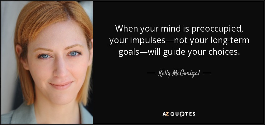 When your mind is preoccupied, your impulses—not your long-term goals—will guide your choices. - Kelly McGonigal