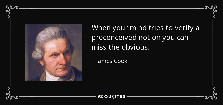 When your mind tries to verify a preconceived notion you can miss the obvious. - James Cook