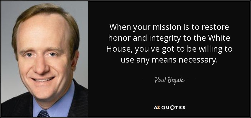 When your mission is to restore honor and integrity to the White House, you've got to be willing to use any means necessary. - Paul Begala