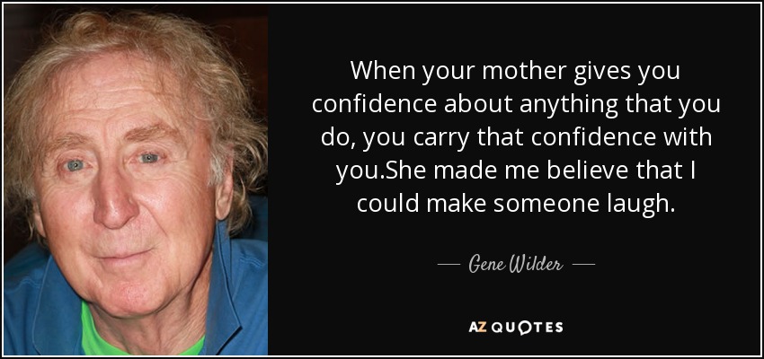 When your mother gives you confidence about anything that you do, you carry that confidence with you.She made me believe that I could make someone laugh. - Gene Wilder