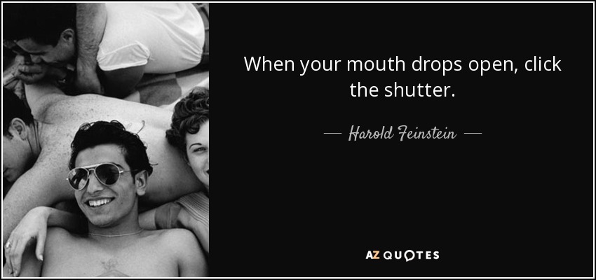 When your mouth drops open, click the shutter. - Harold Feinstein