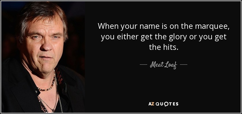 When your name is on the marquee, you either get the glory or you get the hits. - Meat Loaf