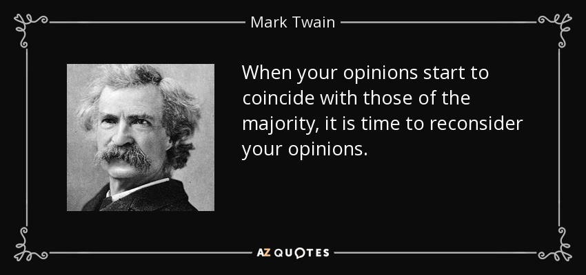When your opinions start to coincide with those of the majority, it is time to reconsider your opinions. - Mark Twain