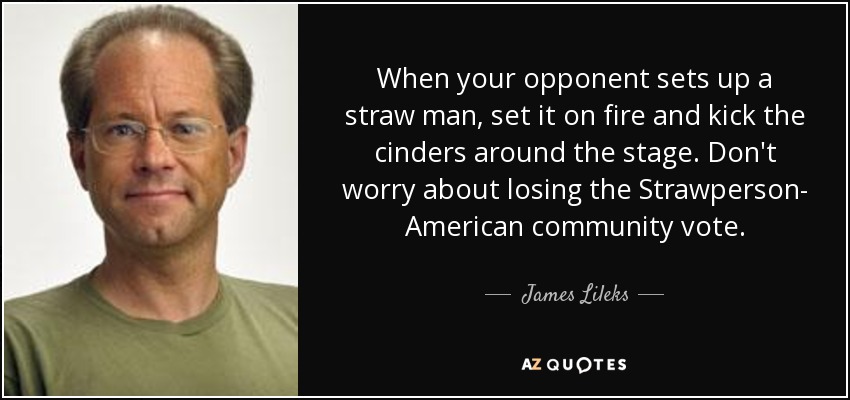 When your opponent sets up a straw man, set it on fire and kick the cinders around the stage. Don't worry about losing the Strawperson- American community vote. - James Lileks