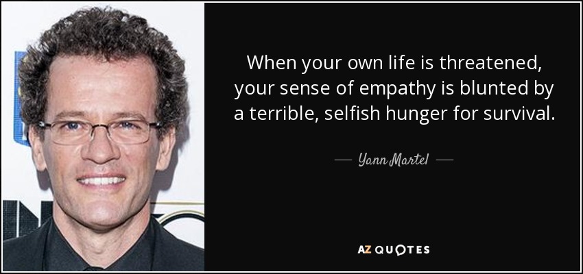 When your own life is threatened, your sense of empathy is blunted by a terrible, selfish hunger for survival. - Yann Martel