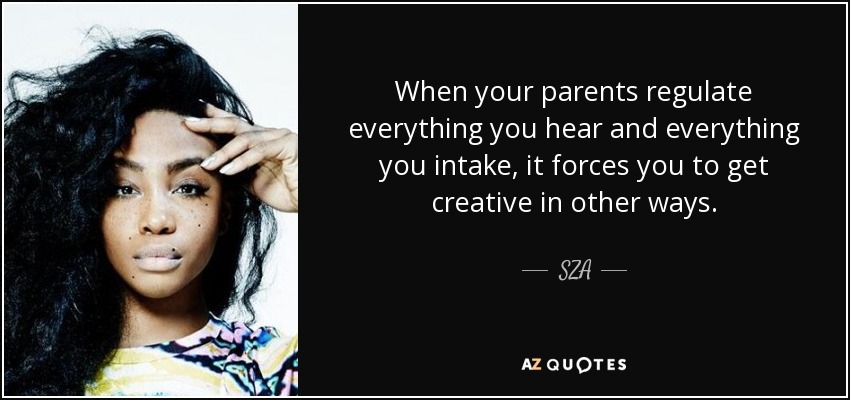 When your parents regulate everything you hear and everything you intake, it forces you to get creative in other ways. - SZA