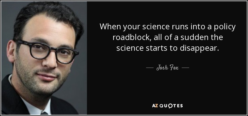 When your science runs into a policy roadblock, all of a sudden the science starts to disappear. - Josh Fox