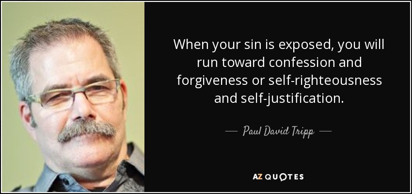 When your sin is exposed, you will run toward confession and forgiveness or self-righteousness and self-justification. - Paul David Tripp