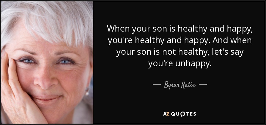 When your son is healthy and happy, you're healthy and happy. And when your son is not healthy, let's say you're unhappy. - Byron Katie