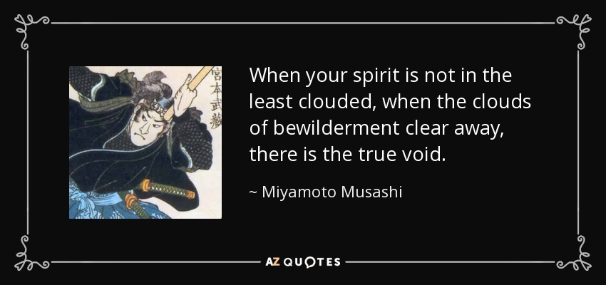 When your spirit is not in the least clouded, when the clouds of bewilderment clear away, there is the true void. - Miyamoto Musashi