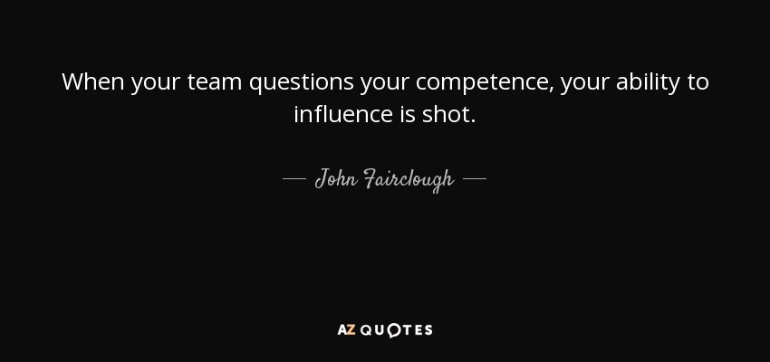 When your team questions your competence, your ability to influence is shot. - John Fairclough
