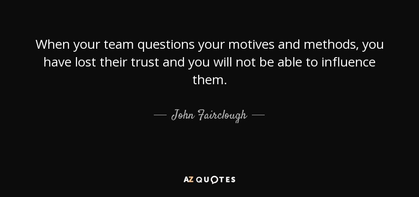 When your team questions your motives and methods, you have lost their trust and you will not be able to influence them. - John Fairclough