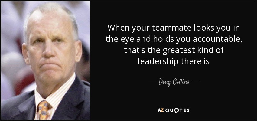 When your teammate looks you in the eye and holds you accountable, that's the greatest kind of leadership there is - Doug Collins
