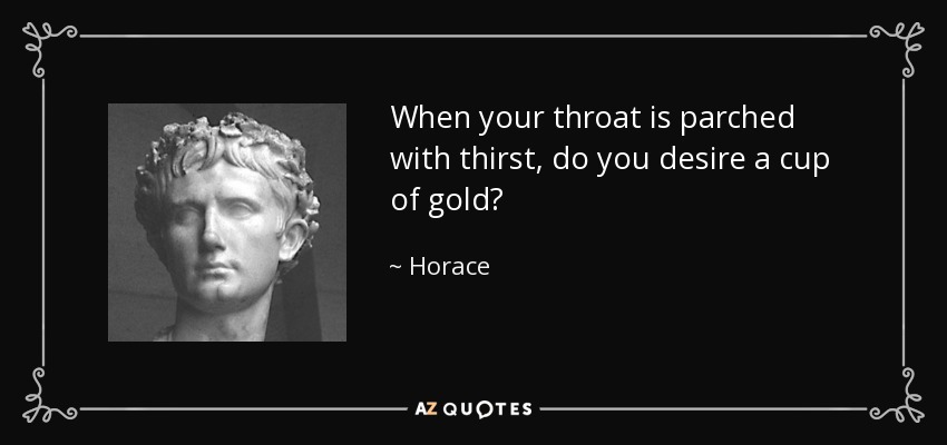 When your throat is parched with thirst, do you desire a cup of gold? - Horace