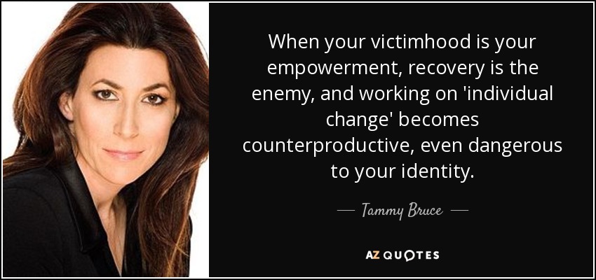 When your victimhood is your empowerment, recovery is the enemy, and working on 'individual change' becomes counterproductive, even dangerous to your identity. - Tammy Bruce