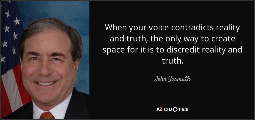 When your voice contradicts reality and truth, the only way to create space for it is to discredit reality and truth. - John Yarmuth