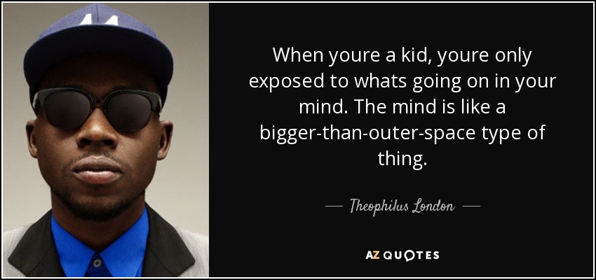 When youre a kid, youre only exposed to whats going on in your mind. The mind is like a bigger-than-outer-space type of thing. - Theophilus London