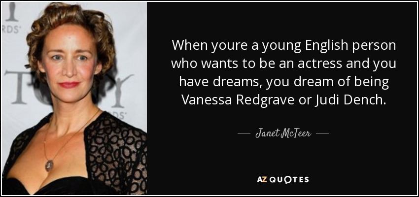 When youre a young English person who wants to be an actress and you have dreams, you dream of being Vanessa Redgrave or Judi Dench. - Janet McTeer