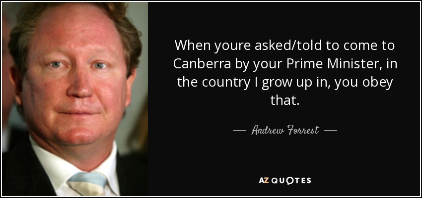 When youre asked/told to come to Canberra by your Prime Minister, in the country I grow up in, you obey that. - Andrew Forrest