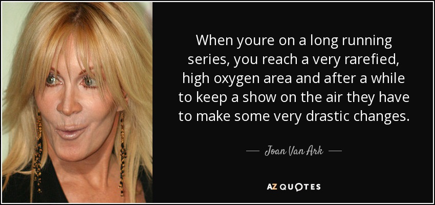 When youre on a long running series, you reach a very rarefied, high oxygen area and after a while to keep a show on the air they have to make some very drastic changes. - Joan Van Ark