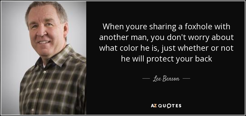 When youre sharing a foxhole with another man, you don't worry about what color he is, just whether or not he will protect your back - Lee Benson