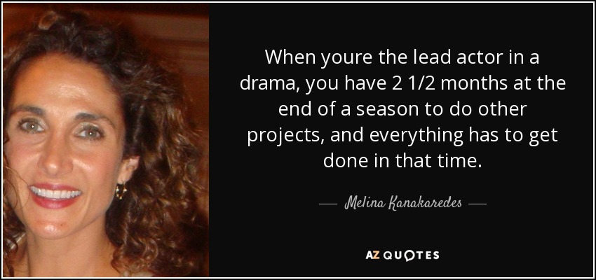 When youre the lead actor in a drama, you have 2 1/2 months at the end of a season to do other projects, and everything has to get done in that time. - Melina Kanakaredes