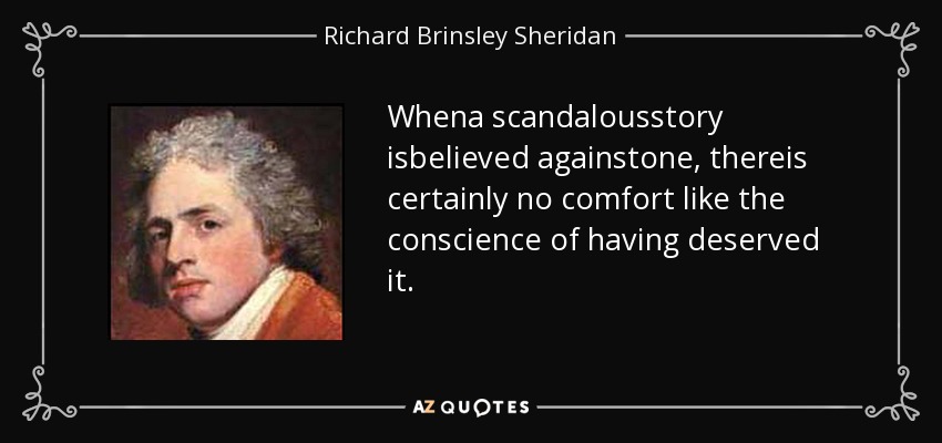 Whena scandalousstory isbelieved againstone, thereis certainly no comfort like the conscience of having deserved it. - Richard Brinsley Sheridan
