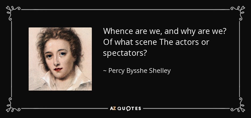 Whence are we, and why are we? Of what scene The actors or spectators? - Percy Bysshe Shelley