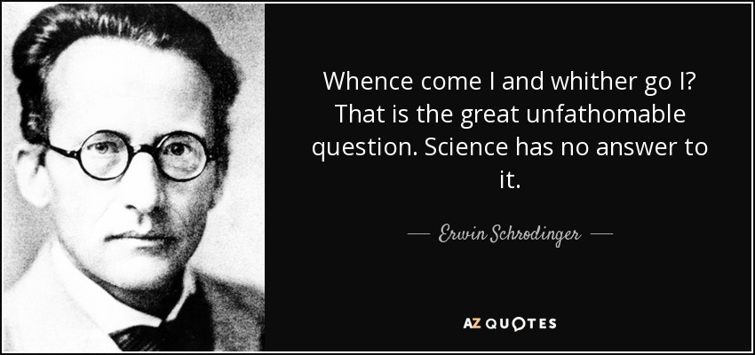 Whence come I and whither go I? That is the great unfathomable question. Science has no answer to it. - Erwin Schrodinger