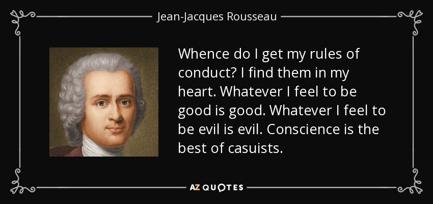 Whence do I get my rules of conduct? I find them in my heart. Whatever I feel to be good is good. Whatever I feel to be evil is evil. Conscience is the best of casuists. - Jean-Jacques Rousseau