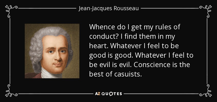 Whence do I get my rules of conduct? I find them in my heart. Whatever I feel to be good is good. Whatever I feel to be evil is evil. Conscience is the best of casuists. - Jean-Jacques Rousseau