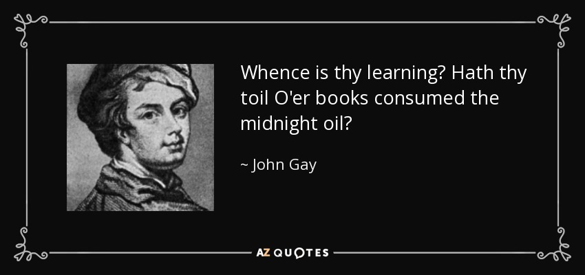 Whence is thy learning? Hath thy toil O'er books consumed the midnight oil? - John Gay