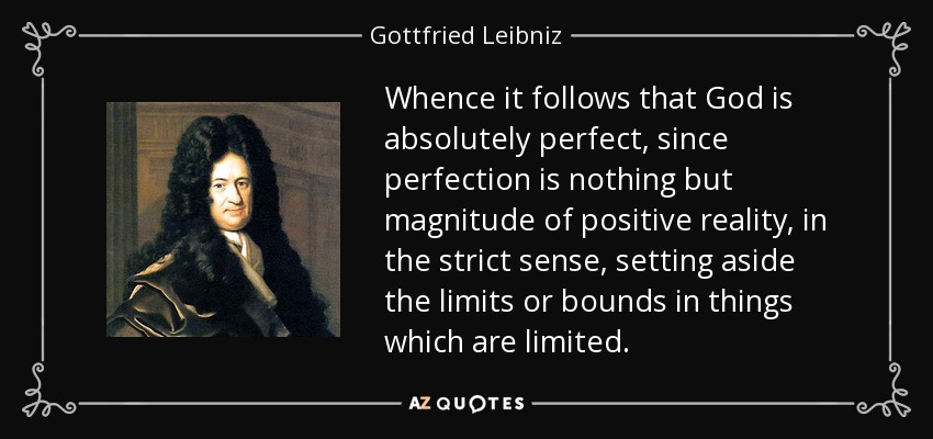 Whence it follows that God is absolutely perfect, since perfection is nothing but magnitude of positive reality, in the strict sense, setting aside the limits or bounds in things which are limited. - Gottfried Leibniz