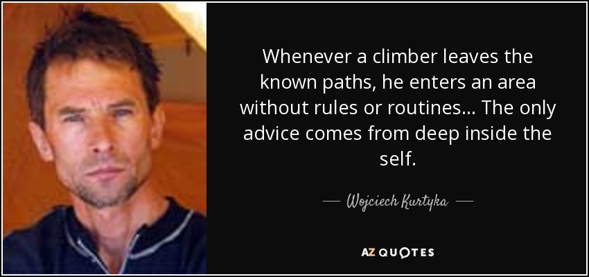 Whenever a climber leaves the known paths, he enters an area without rules or routines... The only advice comes from deep inside the self. - Wojciech Kurtyka