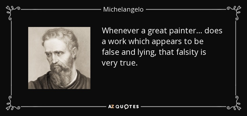Whenever a great painter... does a work which appears to be false and lying, that falsity is very true. - Michelangelo