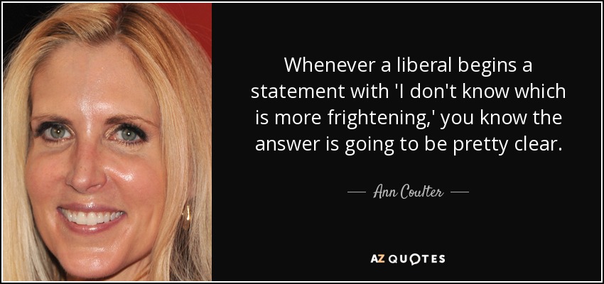 Whenever a liberal begins a statement with 'I don't know which is more frightening,' you know the answer is going to be pretty clear. - Ann Coulter