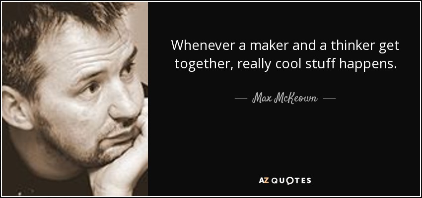 Whenever a maker and a thinker get together, really cool stuff happens. - Max McKeown