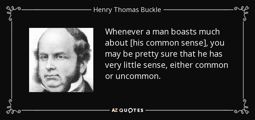 Whenever a man boasts much about [his common sense], you may be pretty sure that he has very little sense, either common or uncommon. - Henry Thomas Buckle