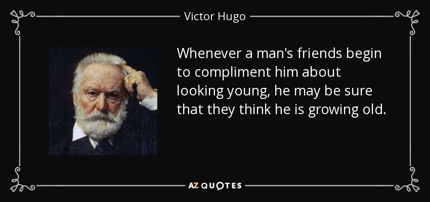 Whenever a man's friends begin to compliment him about looking young, he may be sure that they think he is growing old. - Victor Hugo