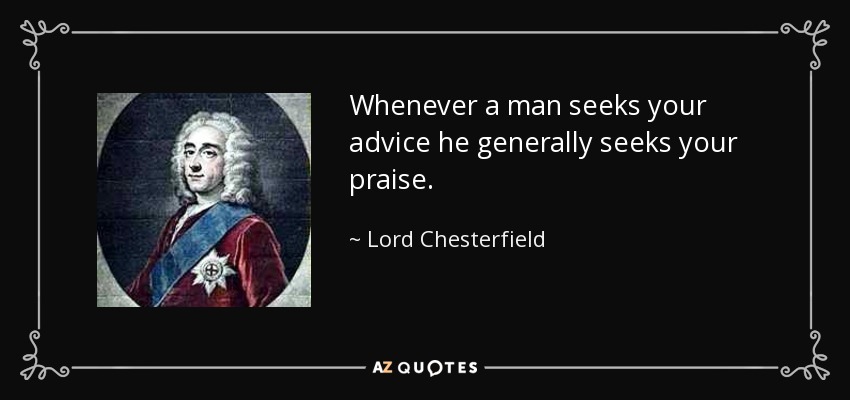 Whenever a man seeks your advice he generally seeks your praise. - Lord Chesterfield