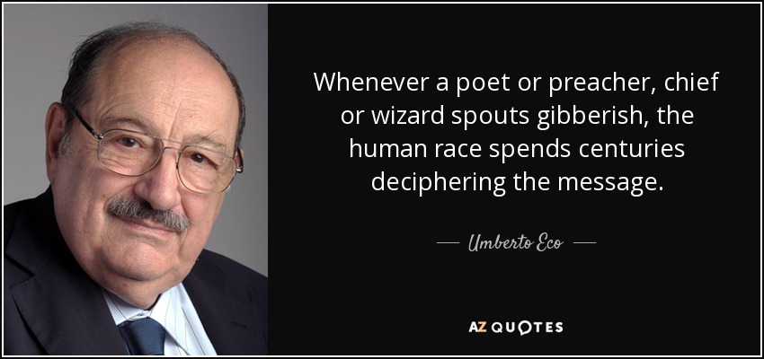 Whenever a poet or preacher, chief or wizard spouts gibberish, the human race spends centuries deciphering the message. - Umberto Eco