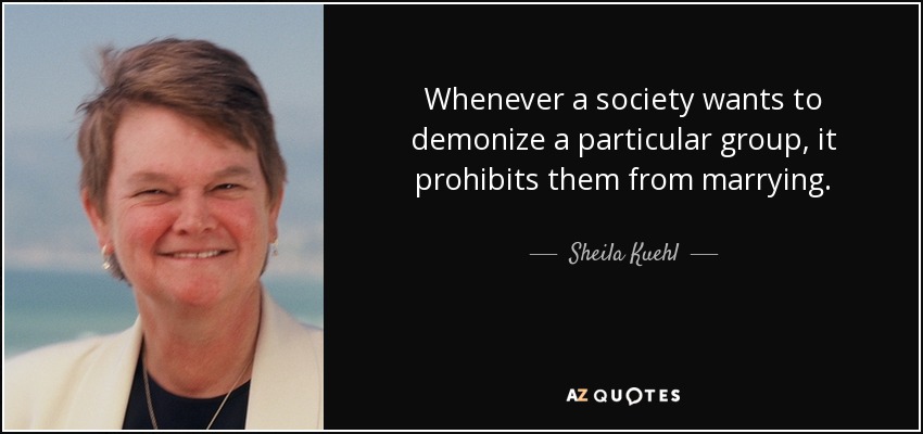 Whenever a society wants to demonize a particular group, it prohibits them from marrying. - Sheila Kuehl
