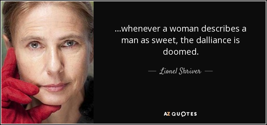 ...whenever a woman describes a man as sweet, the dalliance is doomed. - Lionel Shriver