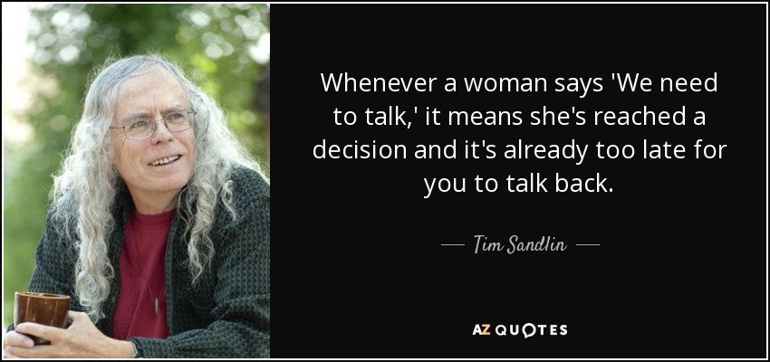 Whenever a woman says 'We need to talk,' it means she's reached a decision and it's already too late for you to talk back. - Tim Sandlin